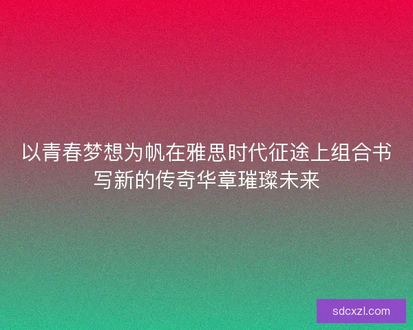 以青春梦想为帆在雅思时代征途上组合书写新的传奇华章璀璨未来