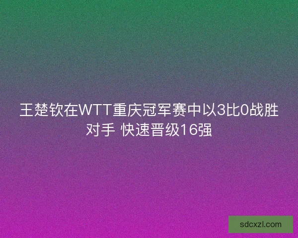 王楚钦在WTT重庆冠军赛中以3比0战胜对手 快速晋级16强
