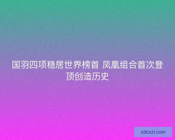 国羽四项稳居世界榜首 凤凰组合首次登顶创造历史